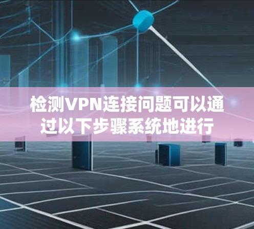 检测VPN连接问题可以通过以下步骤系统地进行