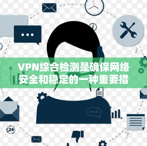 VPN综合检测是确保网络安全和稳定的一种重要措施。以下是检测VPN的主要方面和方法