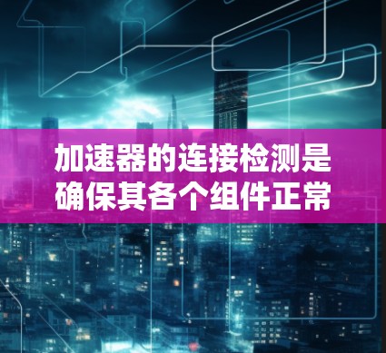 加速器的连接检测是确保其各个组件正常运作和数据传输的关键步骤。以下是对加速器连接检测的详细分析