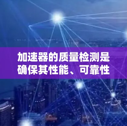 加速器的质量检测是确保其性能、可靠性和安全性的关键步骤。以下是一些常用的质量检测方法和步骤