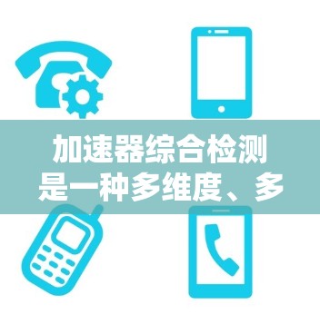 加速器综合检测是一种多维度、多方法的检测技术，旨在通过变磁场和固定磁场的不同环境，多次测量和数据整合，来更准确地了解子粒子的性质和状态。以下是对这一概念的详细分析