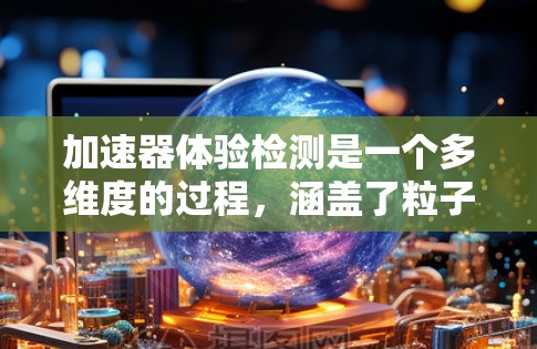 加速器体验检测是一个多维度的过程，涵盖了粒子检测、实验人员监测和设备性能检测等多个方面。以下是对加速器体验检测的详细分析