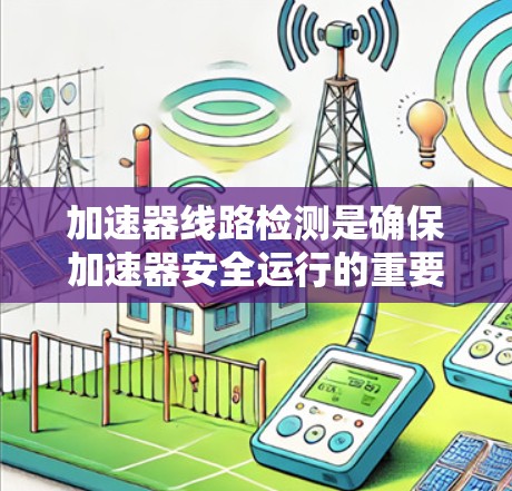 加速器线路检测是确保加速器安全运行的重要步骤，涉及多个方面的检查。以下是对加速器线路检测的详细总结