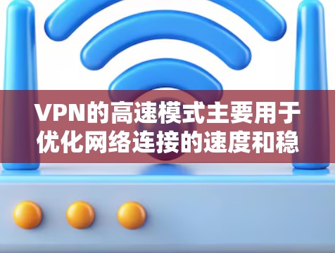 VPN的高速模式主要用于优化网络连接的速度和稳定性，适合需要长时间、低延迟的应用场景。以下是对VPN高速模式的详细解析