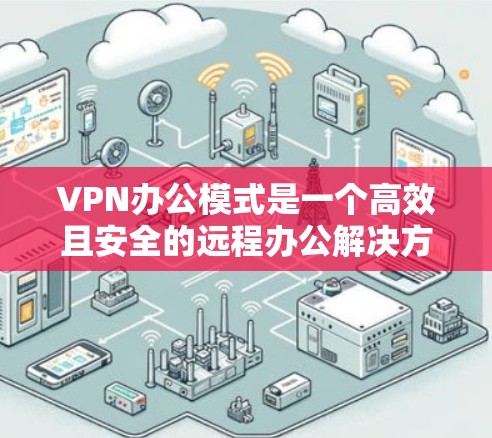 VPN办公模式是一个高效且安全的远程办公解决方案，适用于需要灵活工作环境的企业。以下是对VPN办公模式的详细分析和总结