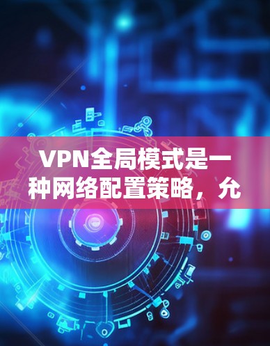 VPN全局模式是一种网络配置策略，允许多个用户连接到同一个主要的VPN网关，提供跨地域的资源访问。以下是对全局模式VPN的详细分析