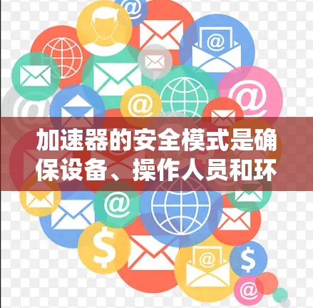 加速器的安全模式是确保设备、操作人员和环境安全的综合措施。以下是对加速器安全模式的详细分析