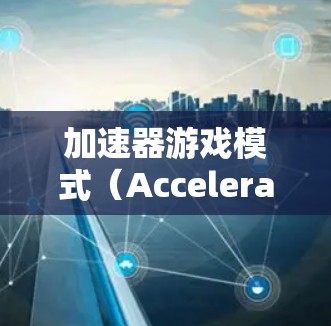 加速器游戏模式（Accelerated Mode）是一种优化游戏性能的技术，旨在提升游戏的运行效率，减少卡顿和延迟，从而提高玩家体验。以下是对加速器游戏模式的详细分析和总结