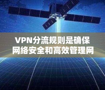 VPN分流规则是确保网络安全和高效管理网络资源的关键配置。以下是对VPN分流规则的详细分步说明
