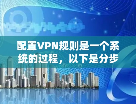 配置VPN规则是一个系统的过程，以下是分步骤的指南