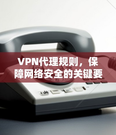 VPN代理规则，保障网络安全的关键要素