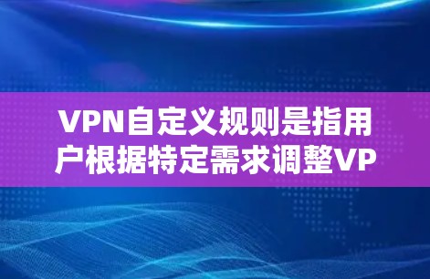 VPN自定义规则是指用户根据特定需求调整VPN设置，以满足特定网络访问需求。以下是对VPN自定义规则的详细分析和应用场景