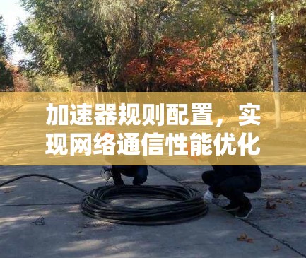 加速器规则配置，实现网络通信性能优化的关键