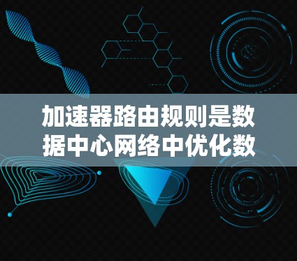 加速器路由规则是数据中心网络中优化数据包转发路径的关键配置，通过定义接口、目标网络、下一跳等关键信息，确保数据包高效转发。以下是对加速器路由规则的详细解析