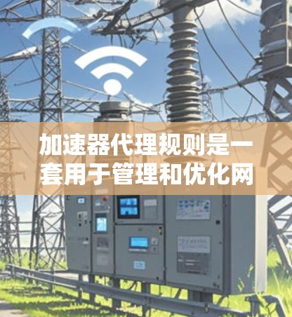 加速器代理规则是一套用于管理和优化网络加速器的规则集合，旨在确保加速器能够高效、安全地为应用程序和服务提供加速。以下是一些常见的加速器代理规则