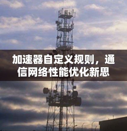 加速器自定义规则，通信网络性能优化新思路