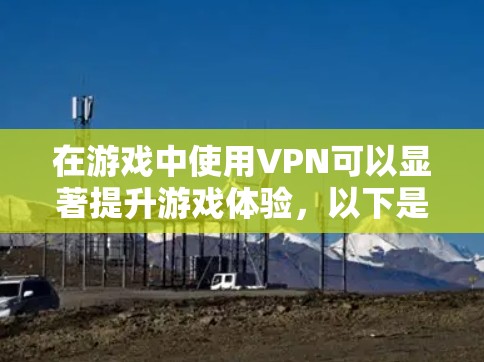 在游戏中使用VPN可以显著提升游戏体验，以下是详细的解释