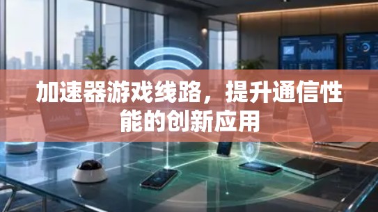 加速器游戏线路，提升通信性能的创新应用