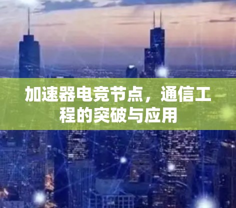 加速器电竞节点，通信工程的突破与应用