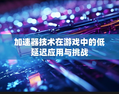 加速器技术在游戏中的低延迟应用与挑战