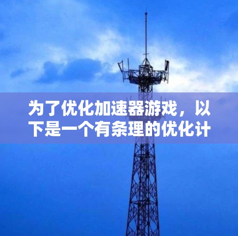 为了优化加速器游戏，以下是一个有条理的优化计划，涵盖了各个关键领域