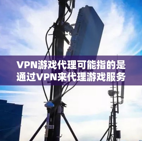 VPN游戏代理可能指的是通过VPN来代理游戏服务器，或者在使用游戏代理服务时加密连接以确保隐私和安全。以下是一些相关信息和建议