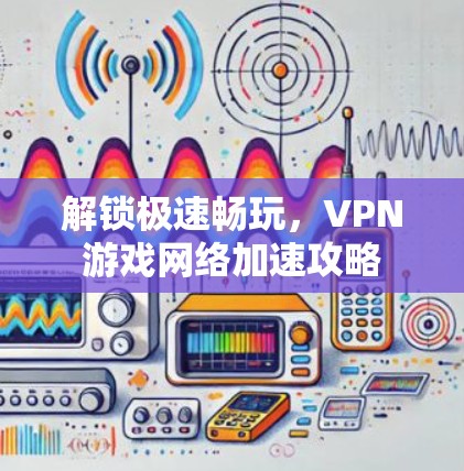 解锁极速畅玩，VPN游戏网络加速攻略