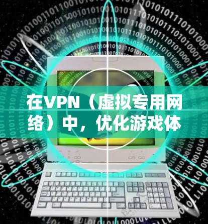 在VPN（虚拟专用网络）中，优化游戏体验是一个复杂但重要的任务。通过VPN，可以保护隐私、安全和连接的稳定性，同时也可以优化游戏的网络性能。以下是一些常见的VPN游戏体验优化方法和建议