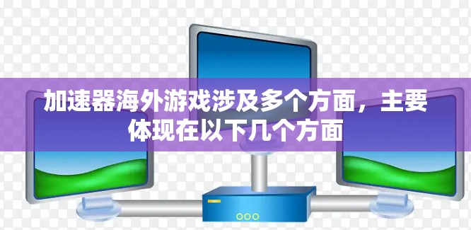 加速器海外游戏涉及多个方面，主要体现在以下几个方面