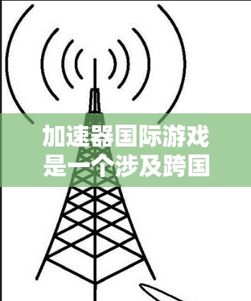 加速器国际游戏是一个涉及跨国合作的项目，主要应用加速器技术进行科学研究和技术开发。以下是对该概念的详细分析