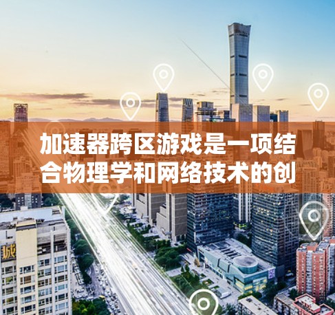 加速器跨区游戏是一项结合物理学和网络技术的创新应用。它利用加速器的原理，将数据在全球范围内实时传输，使得分布在不同地区的玩家能够在同一游戏中互动。这项技术主要包括以下几个关键部分