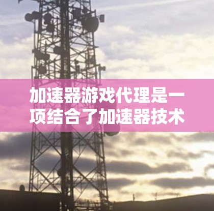 加速器游戏代理是一项结合了加速器技术和代理服务器技术的高级解决方案，旨在优化游戏性能，特别是在网络环境中。以下是对加速器游戏代理的详细分析和总结
