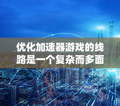 优化加速器游戏的线路是一个复杂而多面的工程，需要从多个角度入手，以确保线路的高效运行和最佳的用户体验。以下是对优化过程的系统化总结