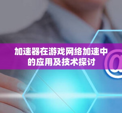 加速器在游戏网络加速中的应用及技术探讨