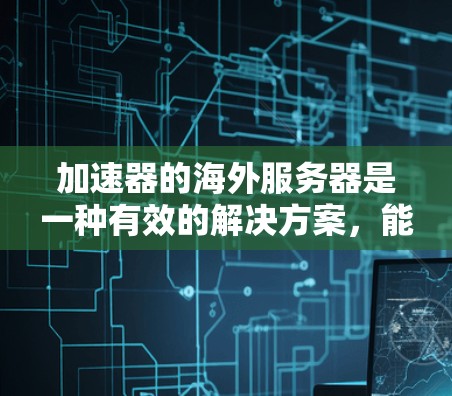 加速器的海外服务器是一种有效的解决方案，能够提升数据传输速度和访问国际资源的能力。以下是对加速器海外服务器的详细分析和总结