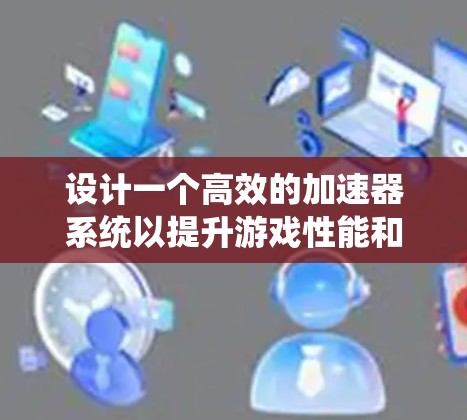 设计一个高效的加速器系统以提升游戏性能和用户体验，可以从以下几个方面入手