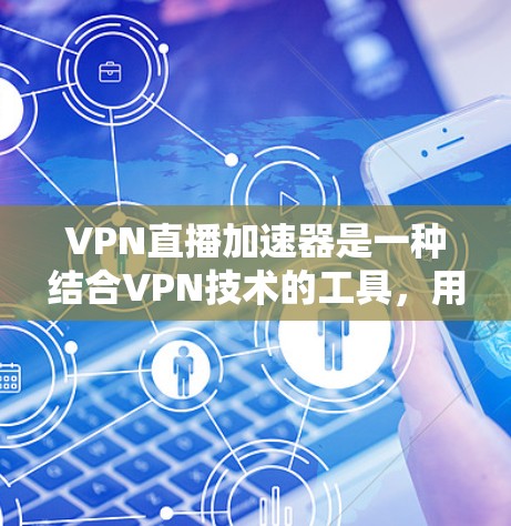 VPN直播加速器是一种结合VPN技术的工具，用于优化直播流的传输效率和安全性。以下是对VPN直播加速器的详细分析和总结