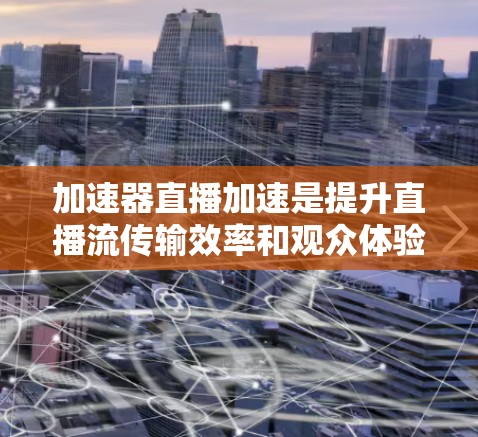 加速器直播加速是提升直播流传输效率和观众体验的关键技术，通过优化数据处理和传输，减少延迟，提升观看流畅度和互动效果。以下是对加速器直播加速的详细分析
