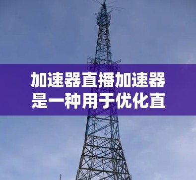 加速器直播加速器是一种用于优化直播流传输效率和用户体验的工具，通过分割视频流、动态调整传输策略以及利用多核处理器或硬件加速来提高传输速度和稳定性。以下是对加速器直播加速器的详细总结