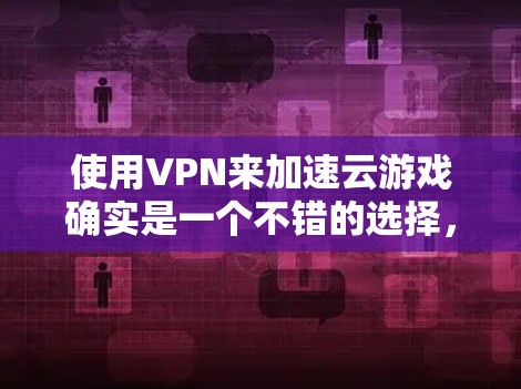 使用VPN来加速云游戏确实是一个不错的选择，特别是当你想避开地区限制或选择更优质的服务器时。以下是详细的步骤和建议