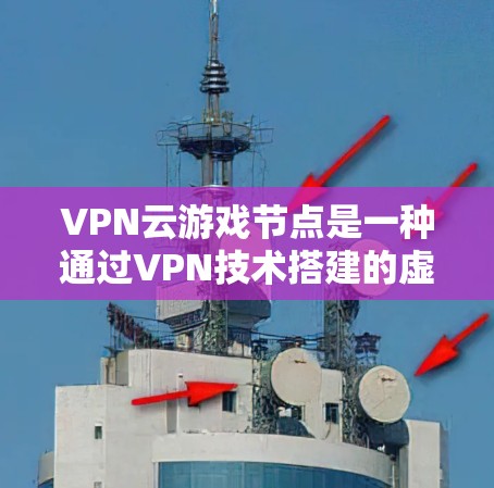 VPN云游戏节点是一种通过VPN技术搭建的虚拟专用服务器，用于优化游戏体验和保护隐私。以下是关于VPN云游戏节点的详细介绍