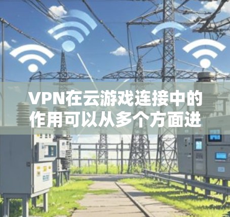 VPN在云游戏连接中的作用可以从多个方面进行分析，以下是对VPN在云游戏中的优势和应用的详细总结