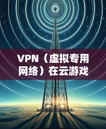 VPN（虚拟专用网络）在云游戏优化方面可以通过多种方式提供帮助，具体表现依赖于用户的需求和使用场景。以下是一些主要的优化点