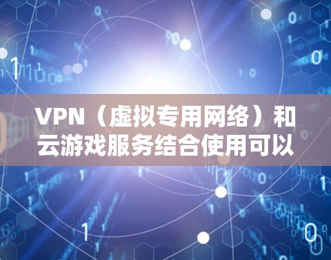 VPN（虚拟专用网络）和云游戏服务结合使用可以提供更好的网络安全和隐私保护，同时也能优化游戏体验。以下是关于VPN云游戏服务的详细说明