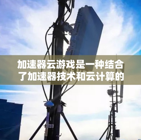 加速器云游戏是一种结合了加速器技术和云计算的解决方案，旨在提升云游戏的性能和用户体验。以下是对加速器云游戏的详细分析