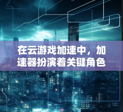 在云游戏加速中，加速器扮演着关键角色，主要用于在网络延迟或带宽有限的情况下，提升游戏的运行效率。以下是加速器在云游戏中的主要作用和技术实现