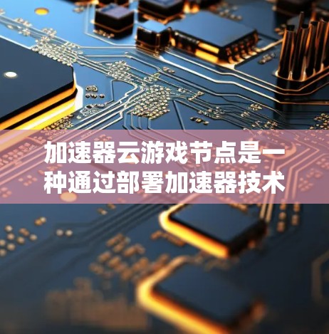 加速器云游戏节点是一种通过部署加速器技术来优化云游戏服务的解决方案，旨在提升数据传输效率、减少延迟并增强用户体验。以下是对加速器云游戏节点的详细分析