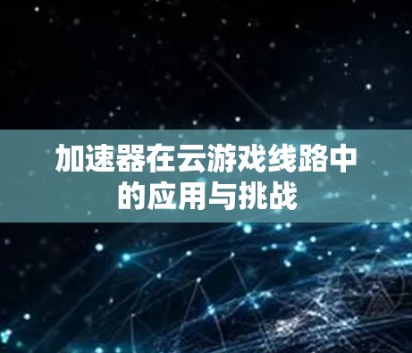 加速器在云游戏线路中的应用与挑战