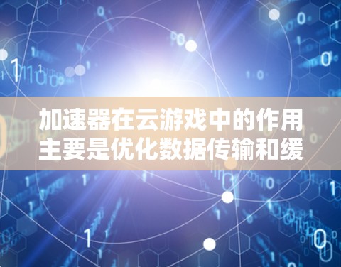 加速器在云游戏中的作用主要是优化数据传输和缓存，提升游戏性能和流畅度。以下是对加速器在云游戏连接中的详细分析