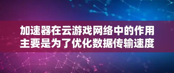 加速器在云游戏网络中的作用主要是为了优化数据传输速度、减少延迟和提高用户体验。以下是一些关键技术和概念
